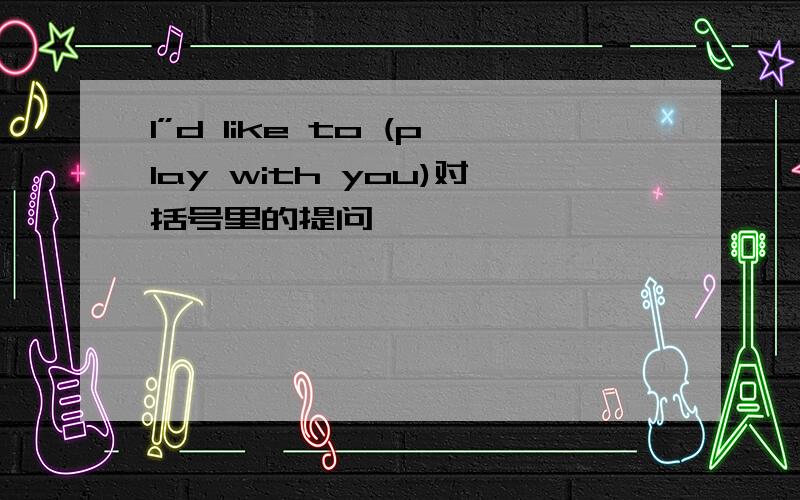 I”d like to (play with you)对括号里的提问