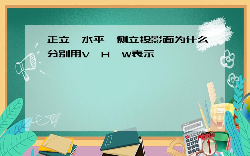 正立、水平、侧立投影面为什么分别用V、H、W表示