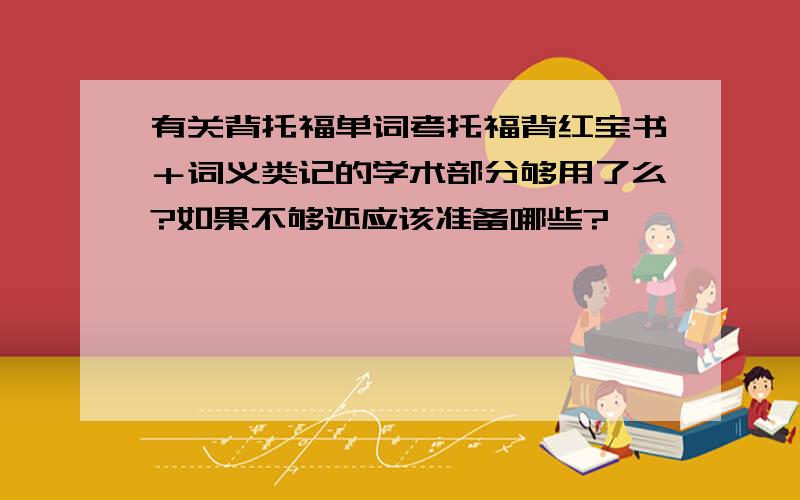 有关背托福单词考托福背红宝书＋词义类记的学术部分够用了么?如果不够还应该准备哪些?