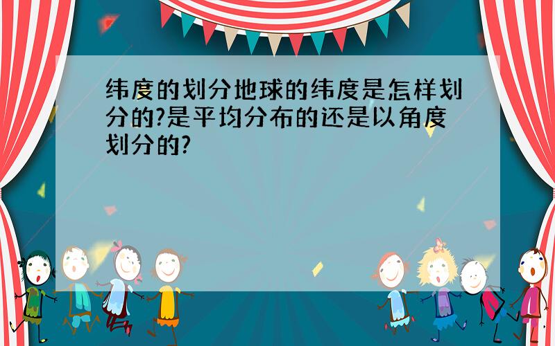 纬度的划分地球的纬度是怎样划分的?是平均分布的还是以角度划分的?