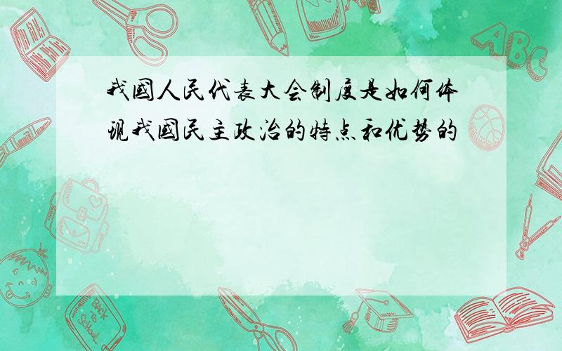 我国人民代表大会制度是如何体现我国民主政治的特点和优势的