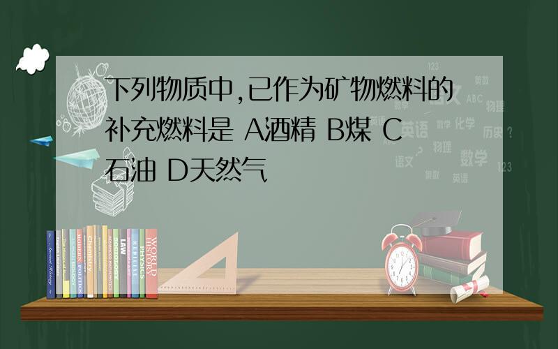 下列物质中,已作为矿物燃料的补充燃料是 A酒精 B煤 C石油 D天然气