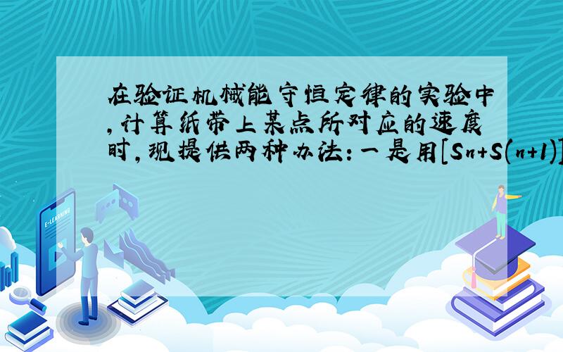 在验证机械能守恒定律的实验中,计算纸带上某点所对应的速度时,现提供两种办法:一是用[Sn+S(n+1)]/2T求n点所对