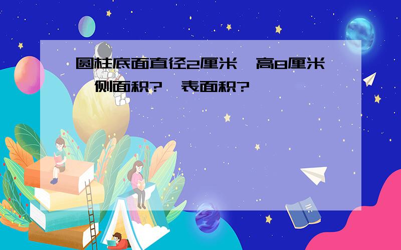 圆柱底面直径2厘米,高8厘米,侧面积?,表面积?