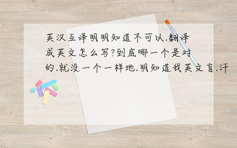 英汉互译明明知道不可以.翻译成英文怎么写?到底哪一个是对的.就没一个一样地.明知道我英文盲.汗