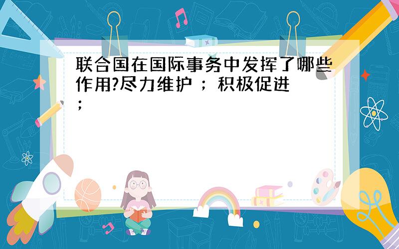 联合国在国际事务中发挥了哪些作用?尽力维护 ；积极促进 ；