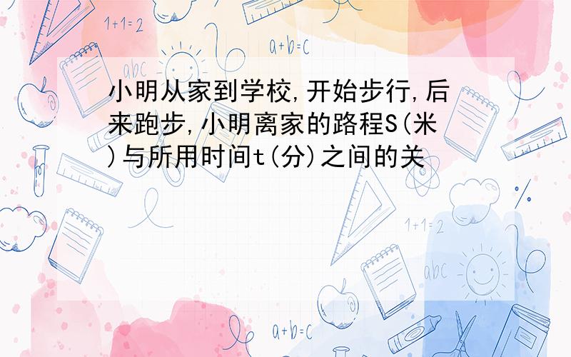 小明从家到学校,开始步行,后来跑步,小明离家的路程S(米)与所用时间t(分)之间的关