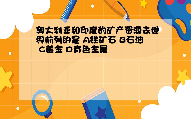 奥大利亚和印度的矿产资源去世界前列的是 A铁矿石 B石油 C黄金 D有色金属