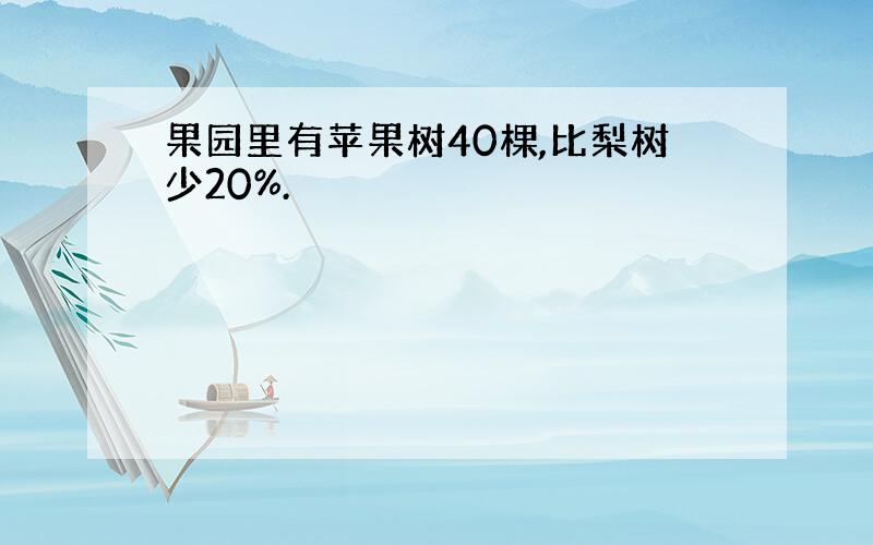 果园里有苹果树40棵,比梨树少20%.