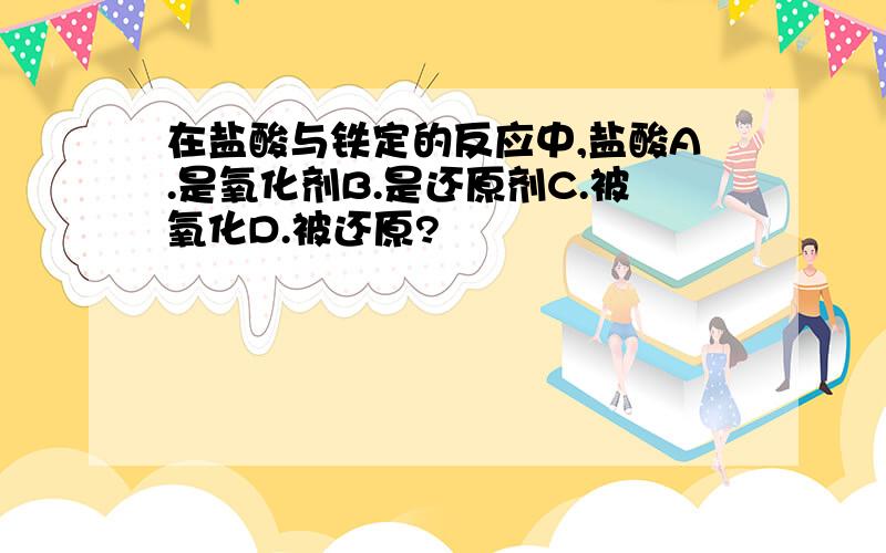 在盐酸与铁定的反应中,盐酸A.是氧化剂B.是还原剂C.被氧化D.被还原?