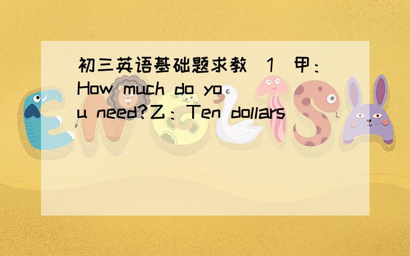 初三英语基础题求教(1)甲：How much do you need?乙：Ten dollars ______(be)e