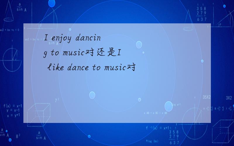 I enjoy dancing to music对还是I like dance to music对