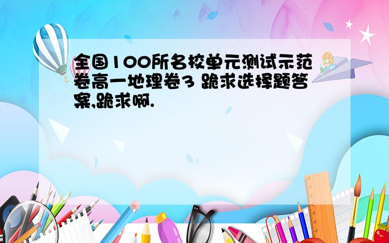 全国100所名校单元测试示范卷高一地理卷3 跪求选择题答案,跪求啊.