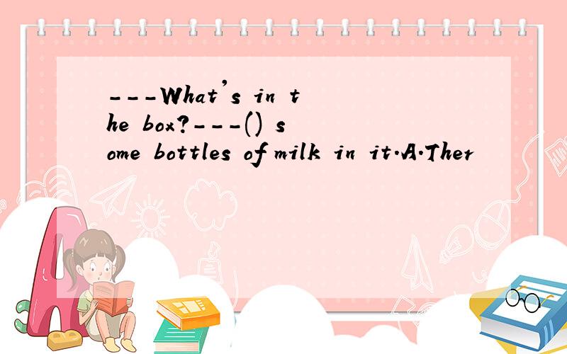 ---What's in the box?---() some bottles of milk in it.A.Ther