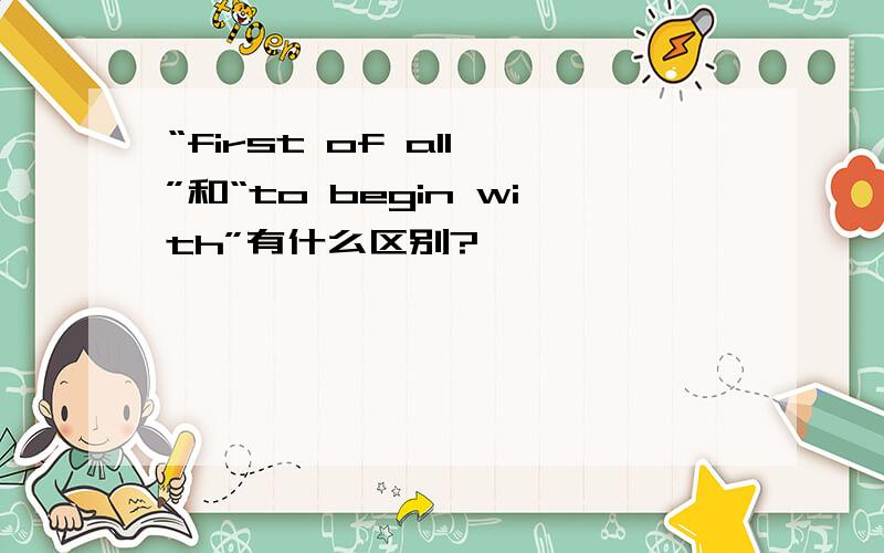 “first of all ”和“to begin with”有什么区别?