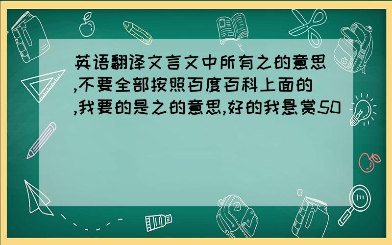 英语翻译文言文中所有之的意思,不要全部按照百度百科上面的,我要的是之的意思,好的我悬赏50