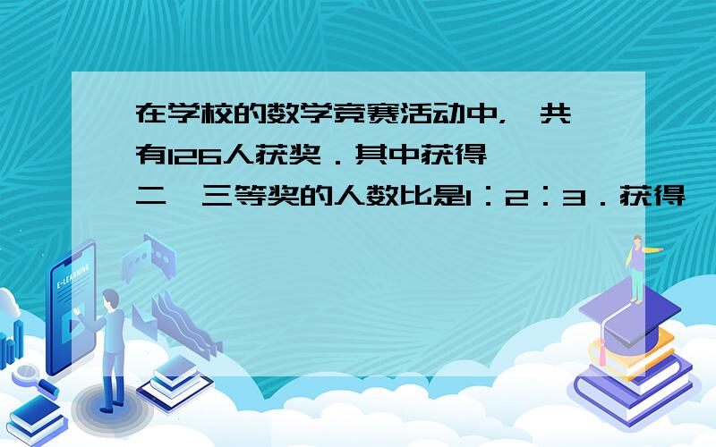 在学校的数学竞赛活动中，一共有126人获奖．其中获得一、二、三等奖的人数比是1：2：3．获得一、二等奖的各有多少人？