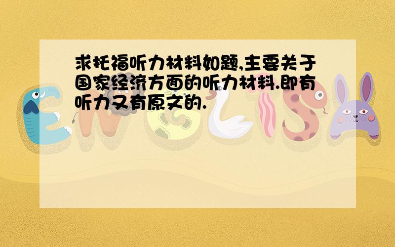 求托福听力材料如题,主要关于国家经济方面的听力材料.即有听力又有原文的.