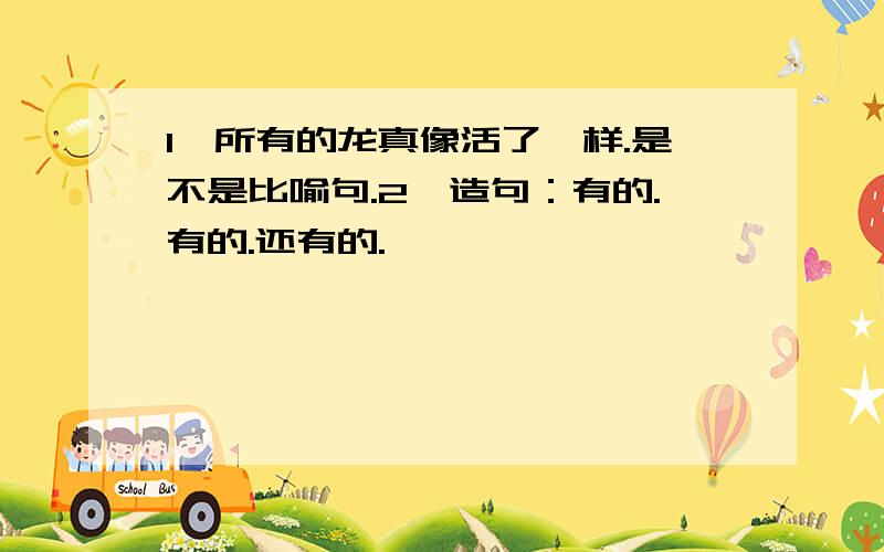 1、所有的龙真像活了一样.是不是比喻句.2、造句：有的.有的.还有的.