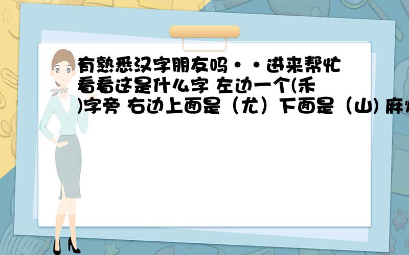 有熟悉汉字朋友吗··进来帮忙看看这是什么字 左边一个(禾)字旁 右边上面是（尤）下面是（山) 麻烦要有认识的把拼音打出来