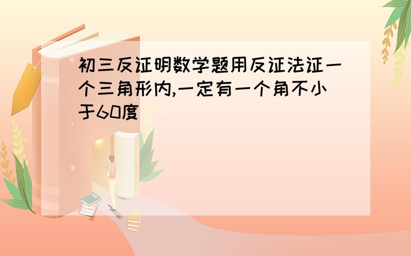 初三反证明数学题用反证法证一个三角形内,一定有一个角不小于60度