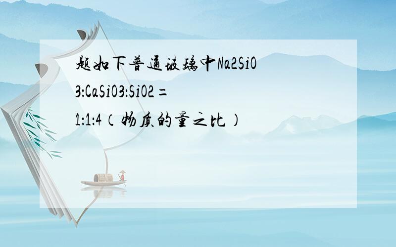 题如下普通玻璃中Na2SiO3：CaSiO3：SiO2=1：1：4（物质的量之比）