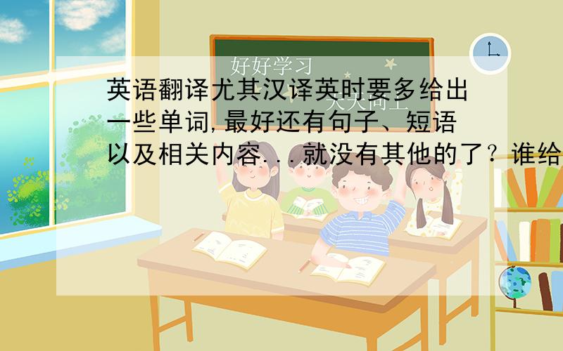 英语翻译尤其汉译英时要多给出一些单词,最好还有句子、短语以及相关内容...就没有其他的了？谁给个地址