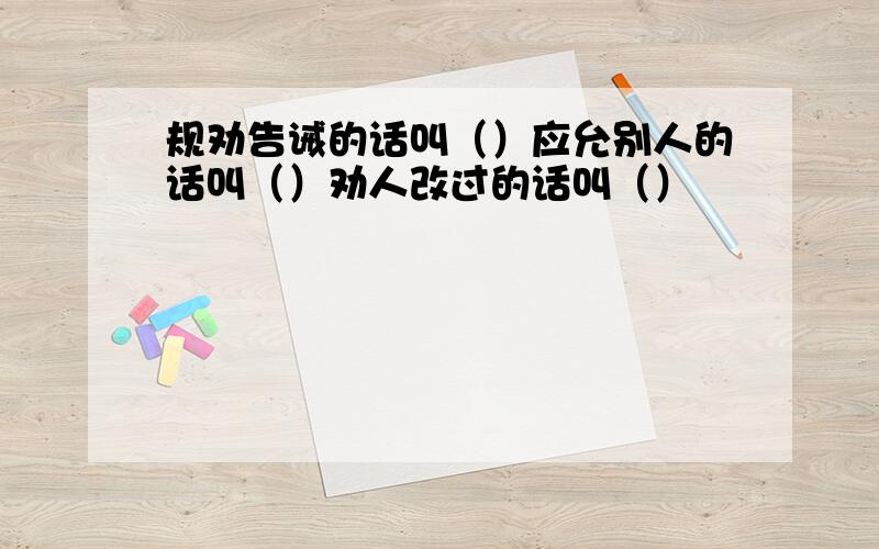 规劝告诫的话叫（）应允别人的话叫（）劝人改过的话叫（）