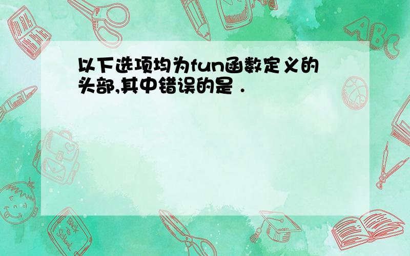 以下选项均为fun函数定义的头部,其中错误的是 .