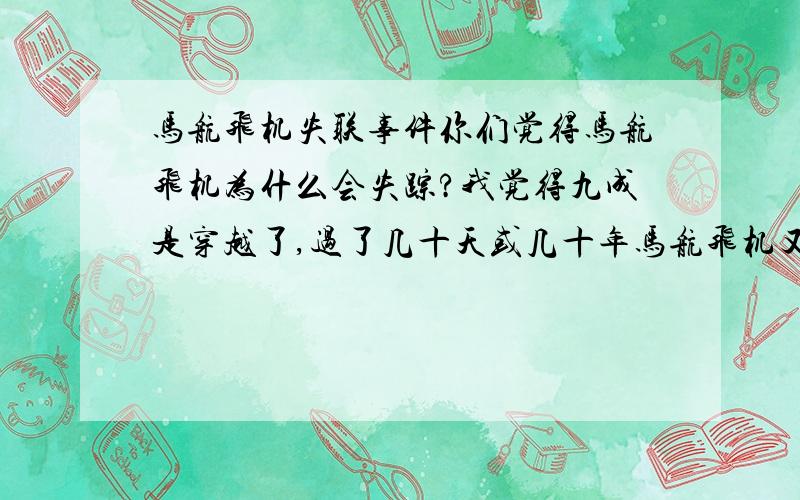 马航飞机失联事件你们觉得马航飞机为什么会失踪?我觉得九成是穿越了,过了几十天或几十年马航飞机又会突然出现在某一个地方降落