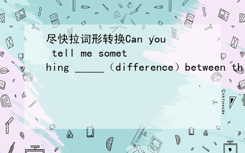 尽快拉词形转换Can you tell me something _____（difference）between th