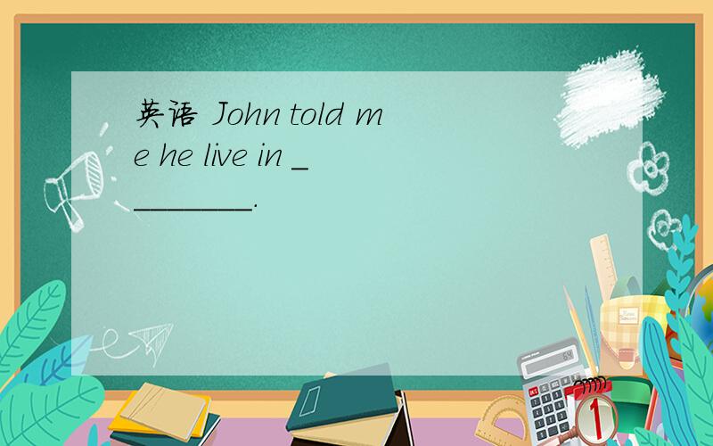 英语 John told me he live in ________.