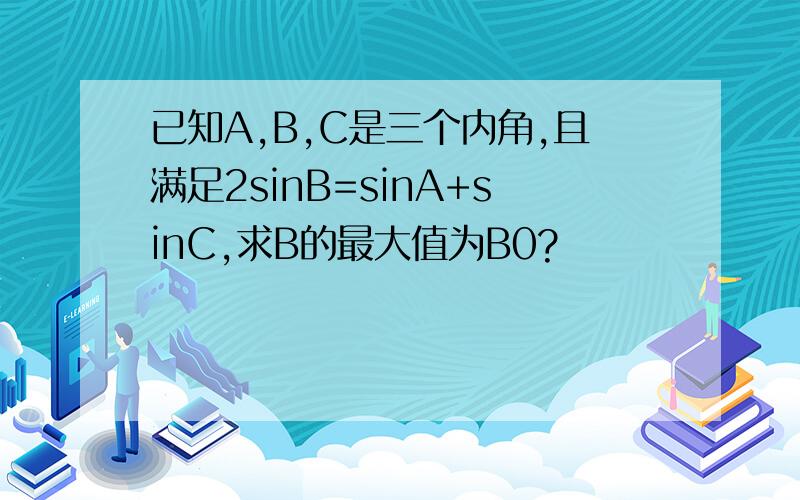 已知A,B,C是三个内角,且满足2sinB=sinA+sinC,求B的最大值为B0?