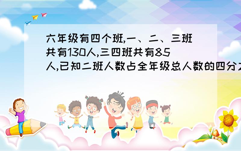 六年级有四个班,一、二、三班共有130人,三四班共有85人,已知二班人数占全年级总人数的四分之一.