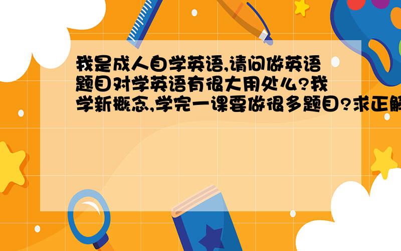 我是成人自学英语,请问做英语题目对学英语有很大用处么?我学新概念,学完一课要做很多题目?求正解