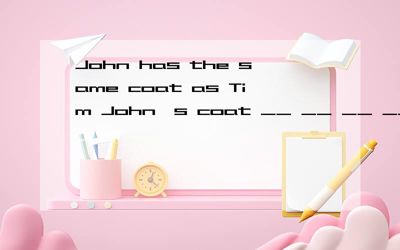 John has the same coat as Tim John's coat __ __ __ __ __