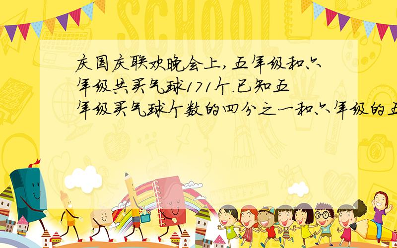 庆国庆联欢晚会上,五年级和六年级共买气球171个.已知五年级买气球个数的四分之一和六年级的五分之一相等.求五年级和六年级