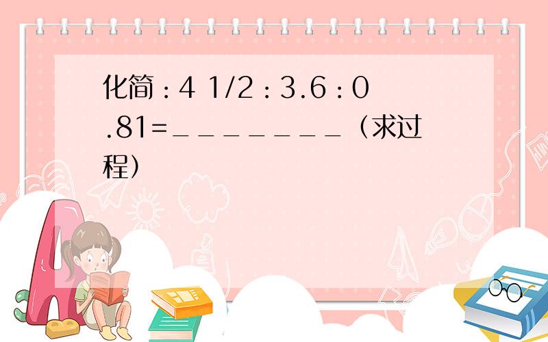 化简：4 1/2：3.6：0.81=_______（求过程）