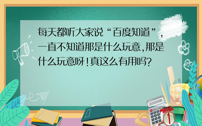 每天都听大家说“百度知道”,一直不知道那是什么玩意,那是什么玩意呀!真这么有用吗?