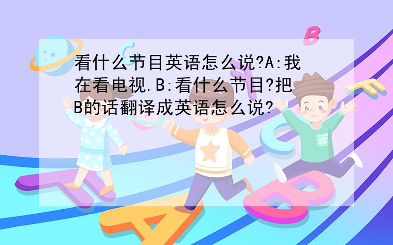 看什么节目英语怎么说?A:我在看电视.B:看什么节目?把B的话翻译成英语怎么说?