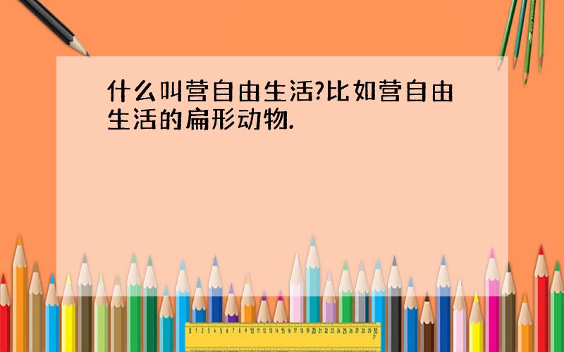 什么叫营自由生活?比如营自由生活的扁形动物.