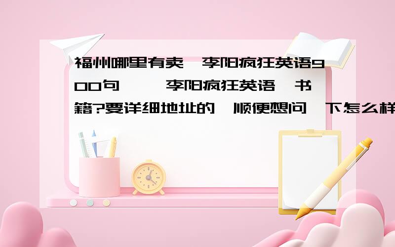 福州哪里有卖《李阳疯狂英语900句》 《李阳疯狂英语》书籍?要详细地址的,顺便想问一下怎么样能快速自学英语,能脱口而出!