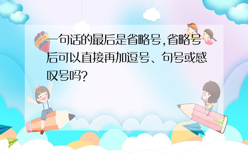 一句话的最后是省略号,省略号后可以直接再加逗号、句号或感叹号吗?