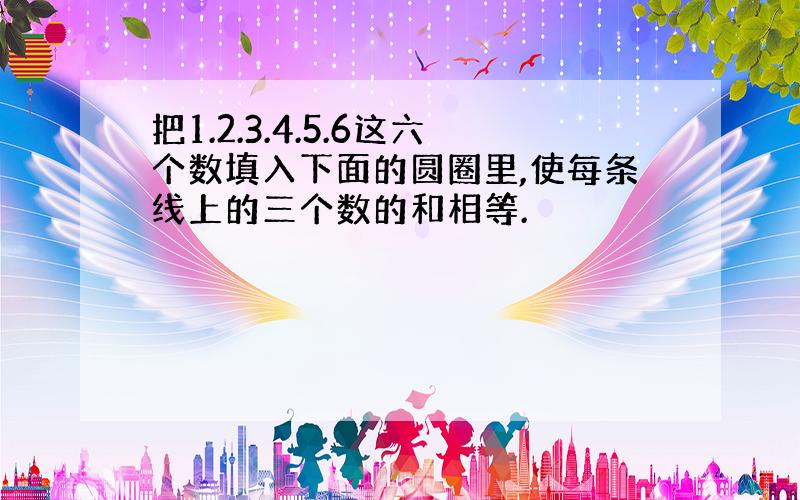 把1.2.3.4.5.6这六个数填入下面的圆圈里,使每条线上的三个数的和相等.