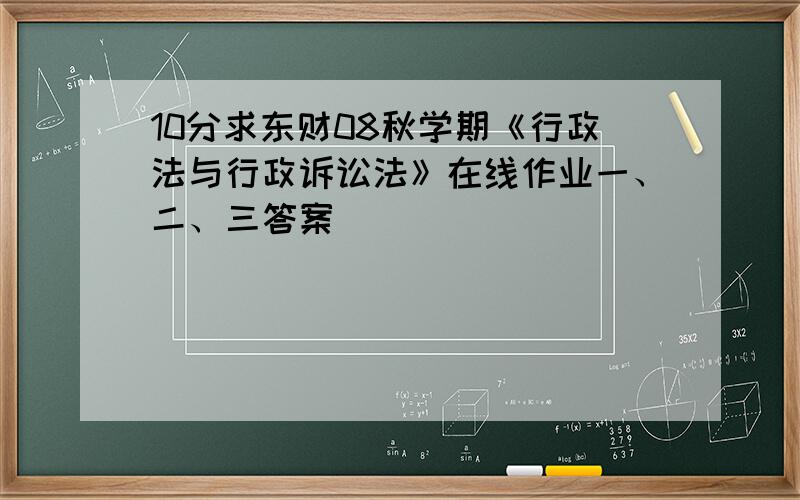 10分求东财08秋学期《行政法与行政诉讼法》在线作业一、二、三答案