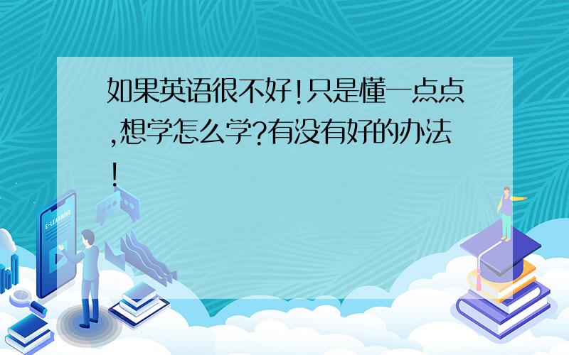 如果英语很不好!只是懂一点点,想学怎么学?有没有好的办法!