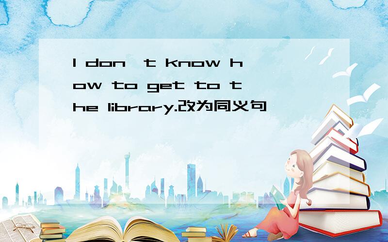 I don't know how to get to the library.改为同义句