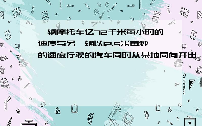 一辆摩托车亿72千米每小时的速度与另一辆以12.5米每秒的速度行驶的汽车同时从某地同向开出,经过1分钟汽车与摩托车相距多