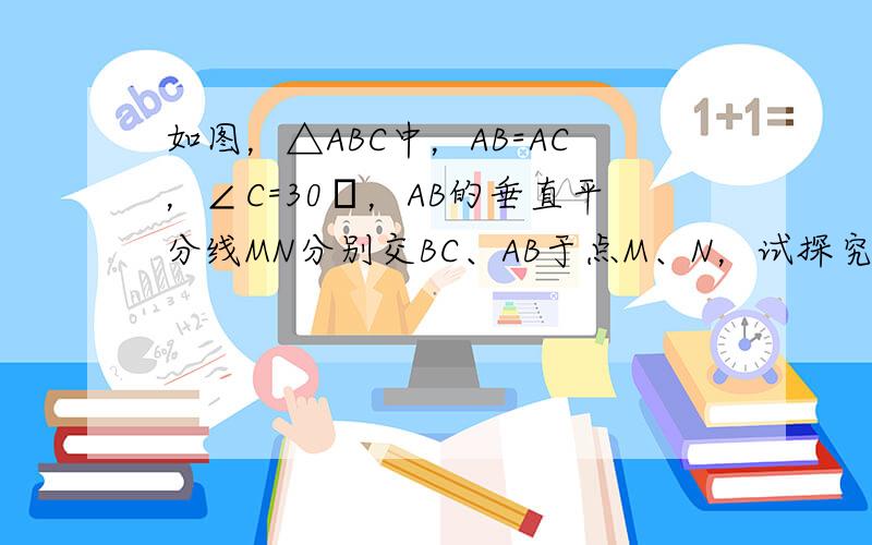 如图，△ABC中，AB=AC，∠C=30゜，AB的垂直平分线MN分别交BC、AB于点M、N，试探究BM与CM之间的数量关