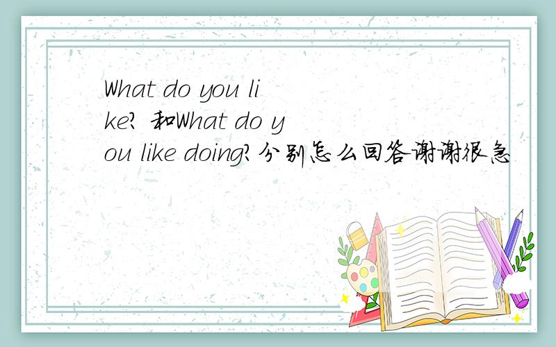 What do you like? 和What do you like doing?分别怎么回答谢谢很急